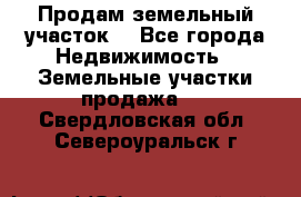 Продам земельный участок  - Все города Недвижимость » Земельные участки продажа   . Свердловская обл.,Североуральск г.